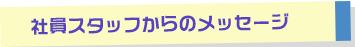 社員スタッフからのメッセージ