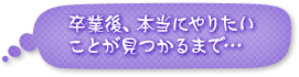 卒業後、本当にやりたいことが見つかるまで…